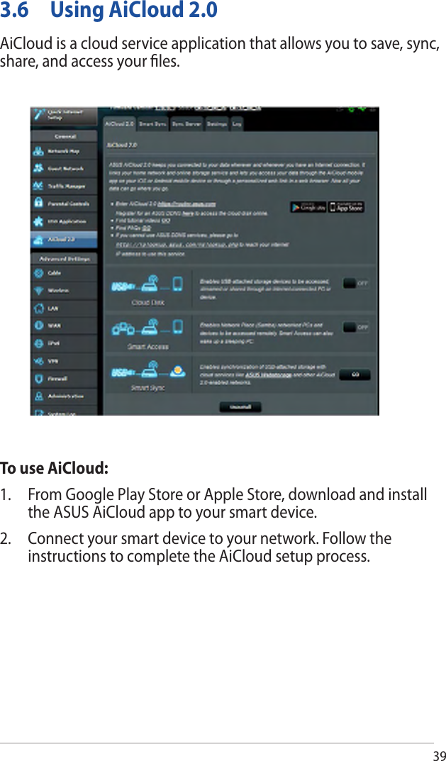 393.6 Using AiCloud 2.0AiCloud is a cloud service application that allows you to save, sync, share, and access your ﬁles.To use AiCloud:1. From Google Play Store or Apple Store, download and installthe ASUS AiCloud app to your smart device.2. Connect your smart device to your network. Follow theinstructions to complete the AiCloud setup process.