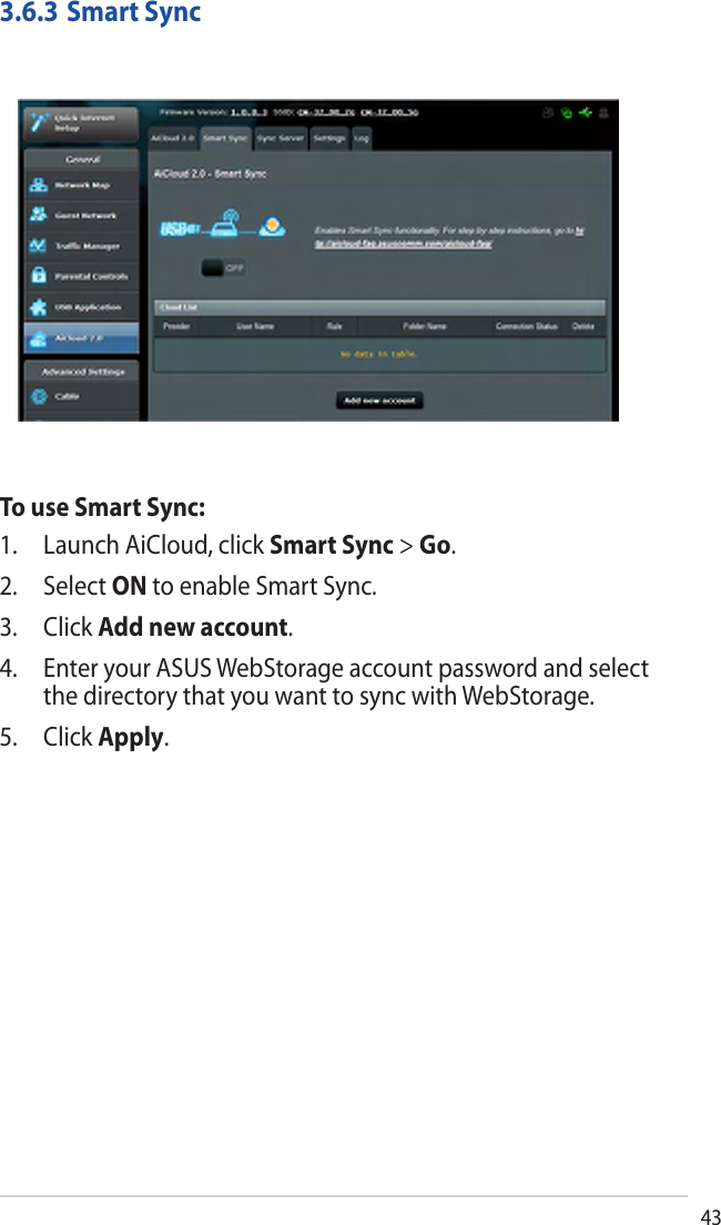 433.6.3 Smart SyncTo use Smart Sync:1. Launch AiCloud, click Smart Sync &gt; Go.2. Select ON to enable Smart Sync.3. Click Add new account.4. Enter your ASUS WebStorage account password and selectthe directory that you want to sync with WebStorage.5. Click Apply.