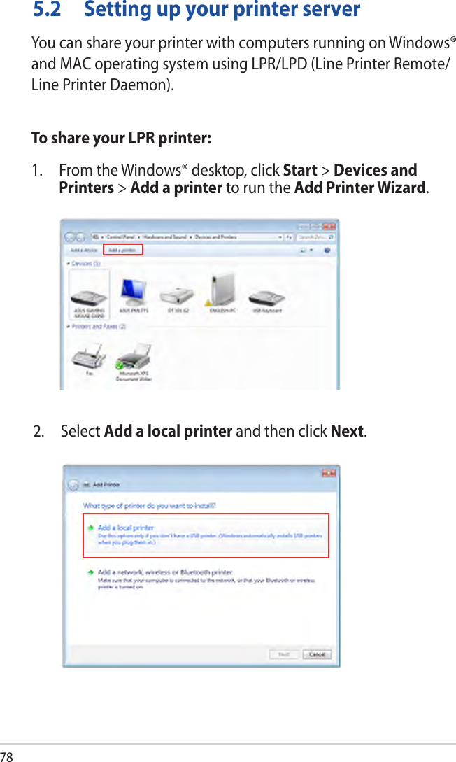 785.2 Setting up your printer server2. Select Add a local printer and then click Next.You can share your printer with computers running on Windows® and MAC operating system using LPR/LPD (Line Printer Remote/Line Printer Daemon).To share your LPR printer:1. From the Windows® desktop, click Start &gt; Devices andPrinters &gt; Add a printer to run the Add Printer Wizard.