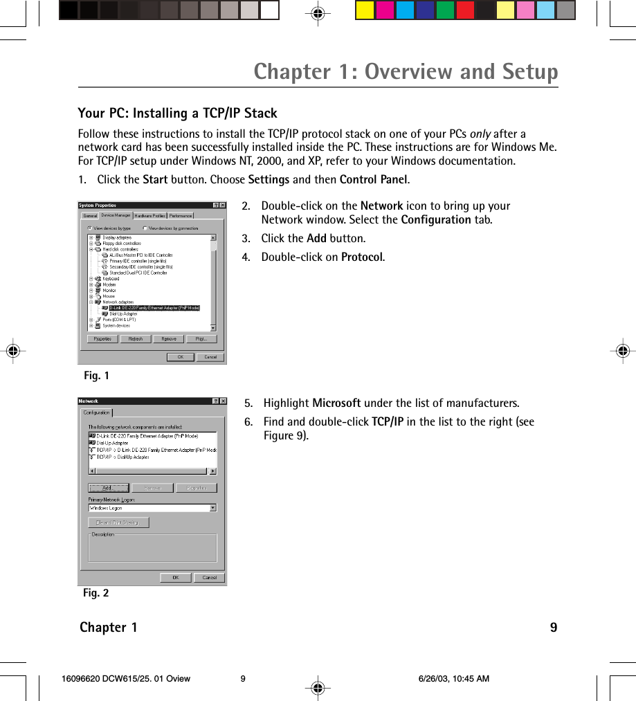 Chapter 1 9Chapter 1: Overview and SetupYour PC: Installing a TCP/IP StackFollow these instructions to install the TCP/IP protocol stack on one of your PCs only after anetwork card has been successfully installed inside the PC. These instructions are for Windows Me.For TCP/IP setup under Windows NT, 2000, and XP, refer to your Windows documentation.1. Click the Start button. Choose Settings and then Control Panel.2. Double-click on the Network icon to bring up yourNetwork window. Select the Configuration tab.3. Click the Add button.4. Double-click on Protocol.Fig. 15. Highlight Microsoft under the list of manufacturers.6. Find and double-click TCP/IP in the list to the right (seeFigure 9).Fig. 2 16096620 DCW615/25. 01 Oview 6/26/03, 10:45 AM9