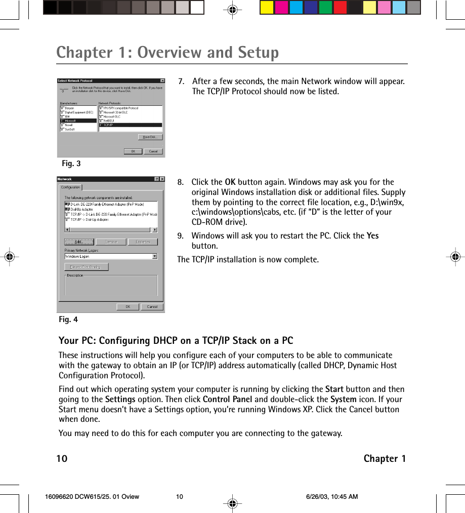 10 Chapter 1Chapter 1: Overview and SetupFig. 3Fig. 47. After a few seconds, the main Network window will appear.The TCP/IP Protocol should now be listed.8. Click the OK button again. Windows may ask you for theoriginal Windows installation disk or additional files. Supplythem by pointing to the correct file location, e.g., D:\win9x,c:\windows\options\cabs, etc. (if “D” is the letter of yourCD-ROM drive).9. Windows will ask you to restart the PC. Click the Yesbutton.The TCP/IP installation is now complete.Your PC: Configuring DHCP on a TCP/IP Stack on a PCThese instructions will help you configure each of your computers to be able to communicatewith the gateway to obtain an IP (or TCP/IP) address automatically (called DHCP, Dynamic HostConfiguration Protocol).Find out which operating system your computer is running by clicking the Start button and thengoing to the Settings option. Then click Control Panel and double-click the System icon. If yourStart menu doesn’t have a Settings option, you’re running Windows XP. Click the Cancel buttonwhen done.You may need to do this for each computer you are connecting to the gateway. 16096620 DCW615/25. 01 Oview 6/26/03, 10:45 AM10
