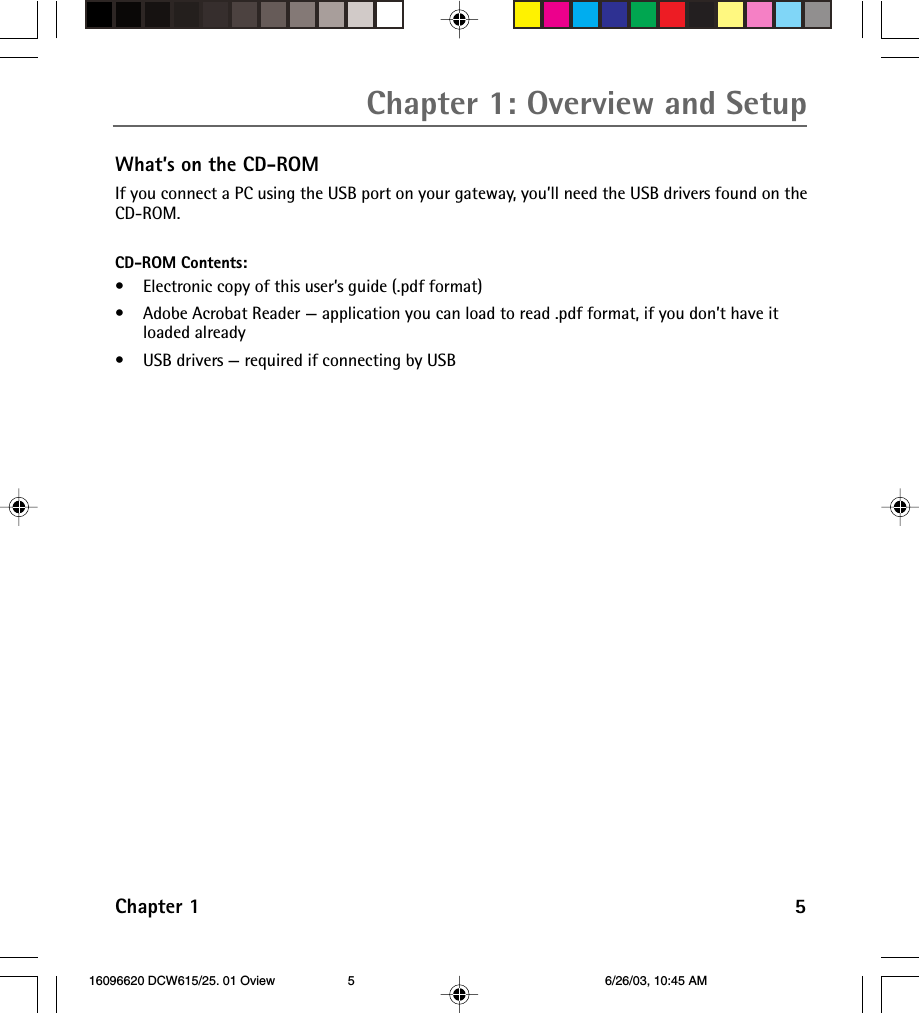 Chapter 1 5Chapter 1: Overview and SetupWhat’s on the CD-ROMIf you connect a PC using the USB port on your gateway, you’ll need the USB drivers found on theCD-ROM.CD-ROM Contents:•Electronic copy of this user’s guide (.pdf format)•Adobe Acrobat Reader — application you can load to read .pdf format, if you don’t have itloaded already•USB drivers — required if connecting by USB 16096620 DCW615/25. 01 Oview 6/26/03, 10:45 AM5