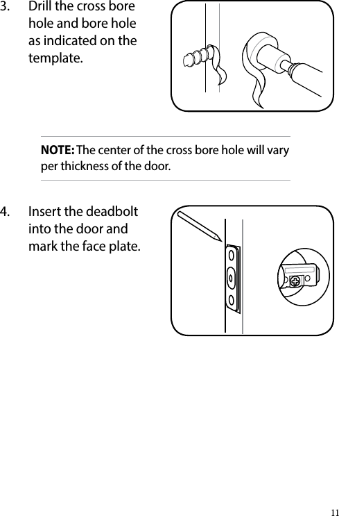 3.  Drill the cross bore hole and bore hole as indicated on the template.NOTE: The center of the cross bore hole will vary per thickness of the door.4.  Insert the deadbolt into the door and mark the face plate.11