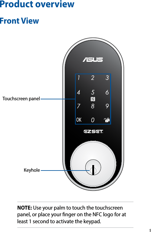 Product overviewFront ViewKeyholeTouchscreen panelNOTE: Use your palm to touch the touchscreen panel, or place your nger on the NFC logo for at least 1 second to activate the keypad.5