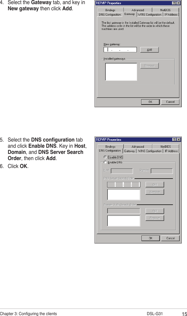 15Chapter 3: Conguring the clients                      DSL-G314.  Select the Gateway tab, and key in New gateway then click Add.5.  Select the DNS conguration tab and click Enable DNS. Key in Host, Domain, and DNS Server Search Order, then click Add.6.  Click OK.