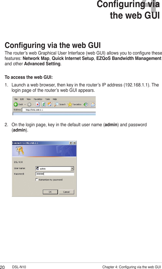 20 DSL-N10                     Chapter 4: Conguring via the web GUI4Conguring via  the web GUIConguring via the web GUIThe router’s web Graphical User Interface (web GUI) allows you to congure these features: Network Map, Quick Internet Setup, EZQoS Bandwidth Management and other Advanced Setting.To access the web GUI:1.  Launch a web browser, then key in the router’s IP address (192.168.1.1). The login page of the router’s web GUI appears.2.  On the login page, key in the default user name (admin) and password (admin).
