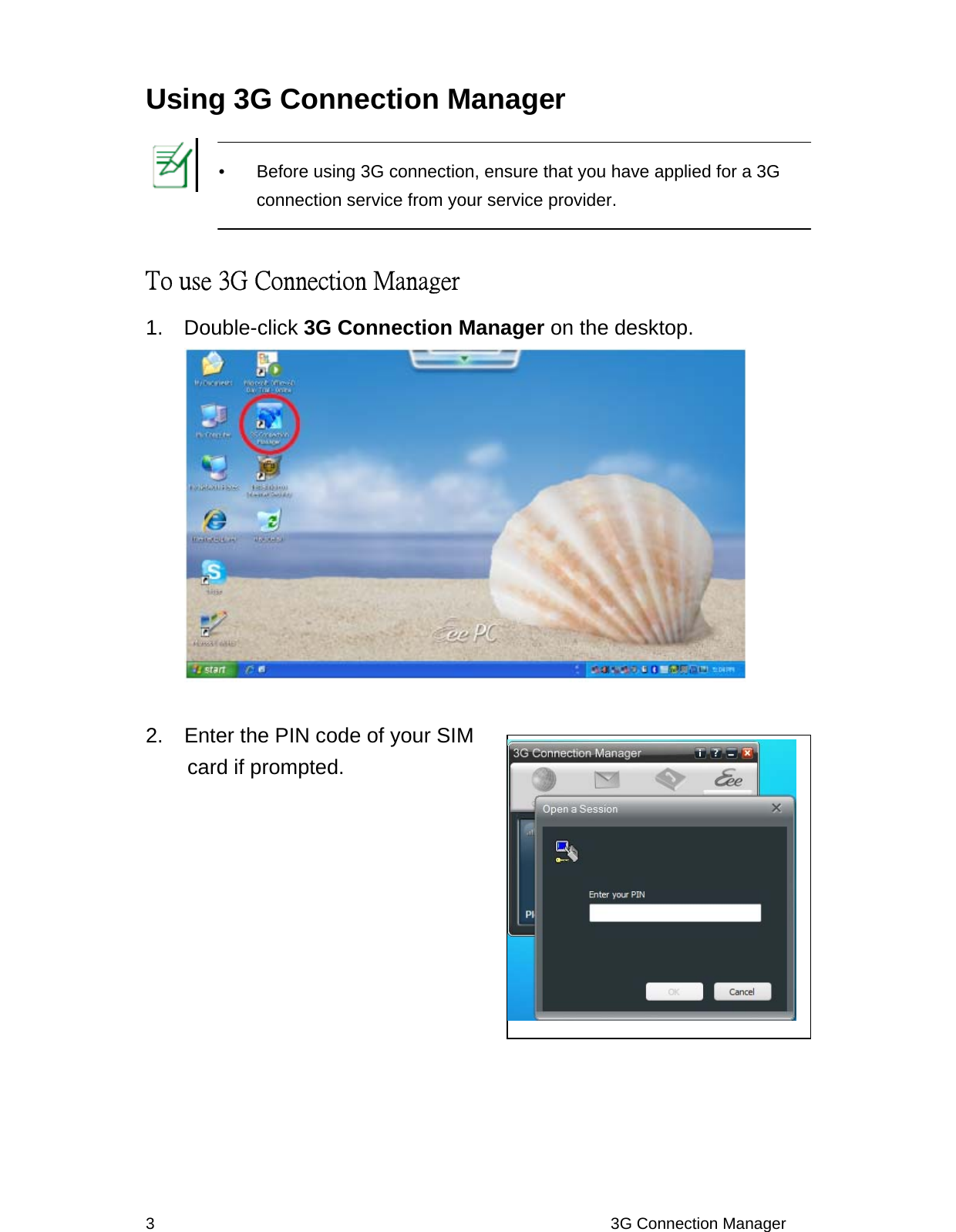 Using 3G Connection Manager    To use 3G Connection Manager 1.  Double-click 3G Connection Manager on the desktop.   3                                                         3G Connection Manager 2.  Enter the PIN code of your SIM   card if prompted.                    Before using 3G connection, ensure that you have applied for a 3G connection service from your service provider. 