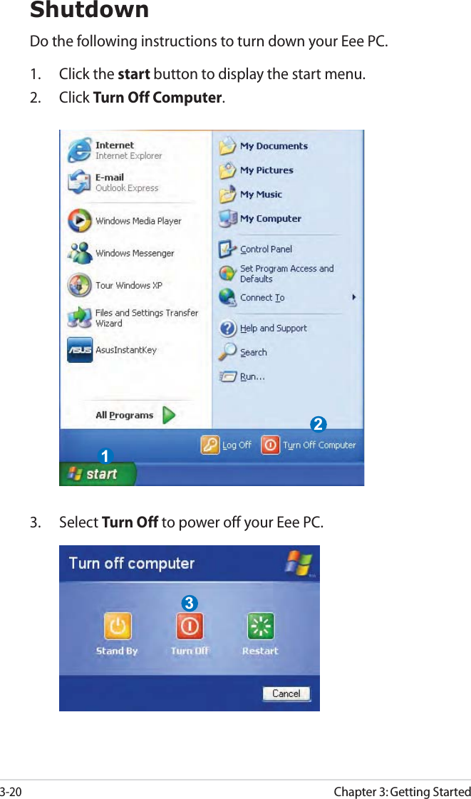3-20Chapter 3: Getting StartedShutdownDo the following instructions to turn down your Eee PC.1. Click the start button to display the start menu.2. Click Turn Off Computer.123. Select Turn Off to power off your Eee PC.3