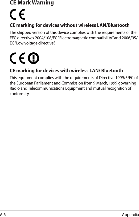 AppendixA-6CE Mark WarningCE marking for devices without wireless LAN/BluetoothThe shipped version of this device complies with the requirements of the EEC directives 2004/108/EC “Electromagnetic compatibility” and 2006/95/EC “Low voltage directive”.   CE marking for devices with wireless LAN/ BluetoothThis equipment complies with the requirements of Directive 1999/5/EC of the European Parliament and Commission from 9 March, 1999 governing Radio and Telecommunications Equipment and mutual recognition of conformity.