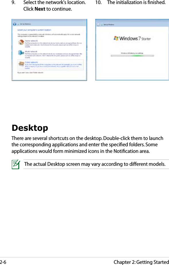 Chapter 2: Getting Started2-69.  Select the network&apos;s location. Click Next to continue.10.  The initialization is ﬁnished.DesktopThere are several shortcuts on the desktop. Double-click them to launch the corresponding applications and enter the speciﬁed folders. Some applications would form minimized icons in the Notiﬁcation area.The actual Desktop screen may vary according to different models.