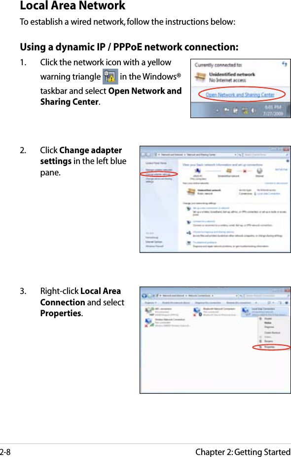 Chapter 2: Getting Started2-8Local Area NetworkTo establish a wired network, follow the instructions below:Using a dynamic IP / PPPoE network connection:1.  Click the network icon with a yellow warning triangle   in the Windows® taskbar and select Open Network and Sharing Center.2.  Click Change adapter settings in the left blue pane.3.  Right-click Local Area Connection and select Properties.
