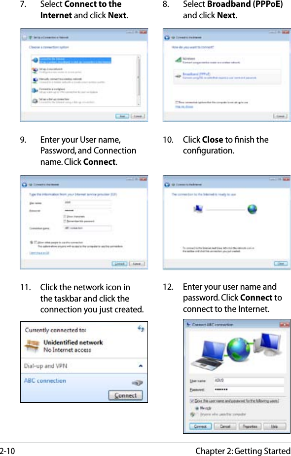 Chapter 2: Getting Started2-107.  Select Connect to the Internet and click Next.8.  Select Broadband (PPPoE) and click Next.9.  Enter your User name, Password, and Connection name. Click Connect.10.  Click Close to ﬁnish the conﬁguration.11.  Click the network icon in the taskbar and click the connection you just created.12.  Enter your user name and password. Click Connect to connect to the Internet. 