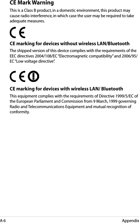 AppendixA-6CE Mark WarningThis is a Class B product, in a domestic environment, this product may cause radio interference, in which case the user may be required to take adequate measures.CE marking for devices without wireless LAN/BluetoothThe shipped version of this device complies with the requirements of the EEC directives 2004/108/EC “Electromagnetic compatibility” and 2006/95/EC “Low voltage directive”.   CE marking for devices with wireless LAN/ BluetoothThis equipment complies with the requirements of Directive 1999/5/EC of the European Parliament and Commission from 9 March, 1999 governing Radio and Telecommunications Equipment and mutual recognition of conformity.