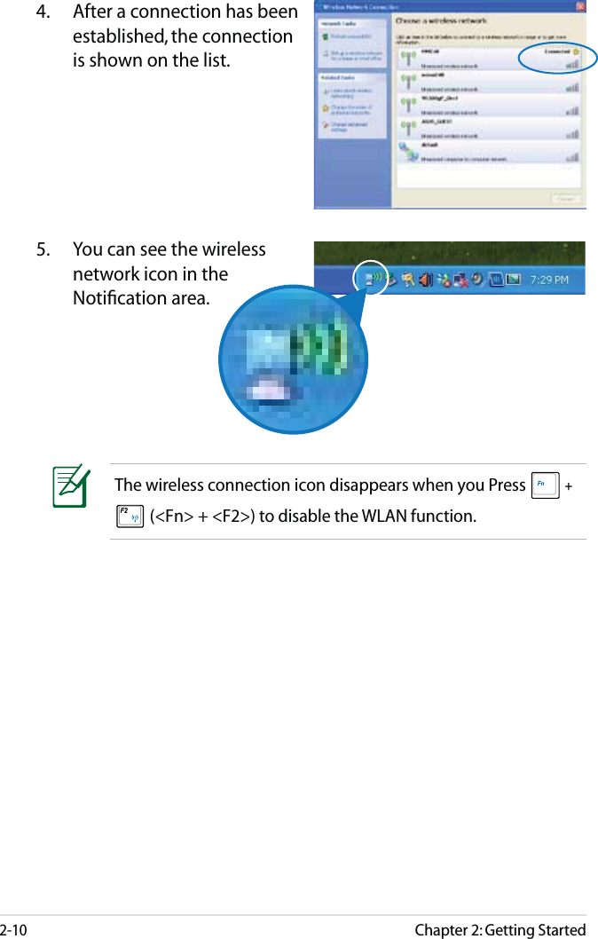 Chapter 2: Getting Started2-104.  After a connection has been established, the connection is shown on the list.5.  You can see the wireless network icon in the Notiﬁcation area.The wireless connection icon disappears when you Press  +  (&lt;Fn&gt; + &lt;F2&gt;) to disable the WLAN function.