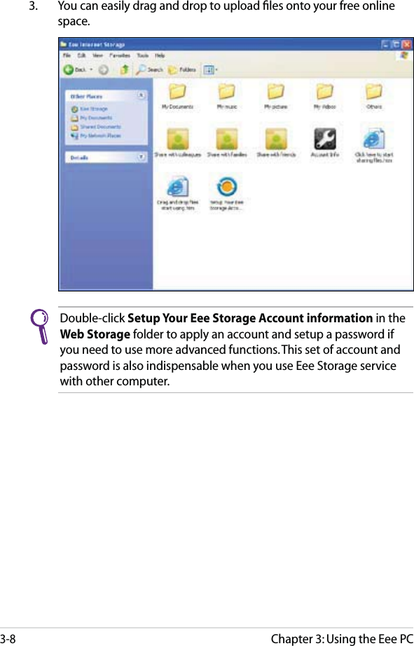Chapter 3: Using the Eee PC3-8Double-click Setup Your Eee Storage Account information in the Web Storage folder to apply an account and setup a password if you need to use more advanced functions. This set of account and password is also indispensable when you use Eee Storage service with other computer.3.  You can easily drag and drop to upload ﬁles onto your free online space.