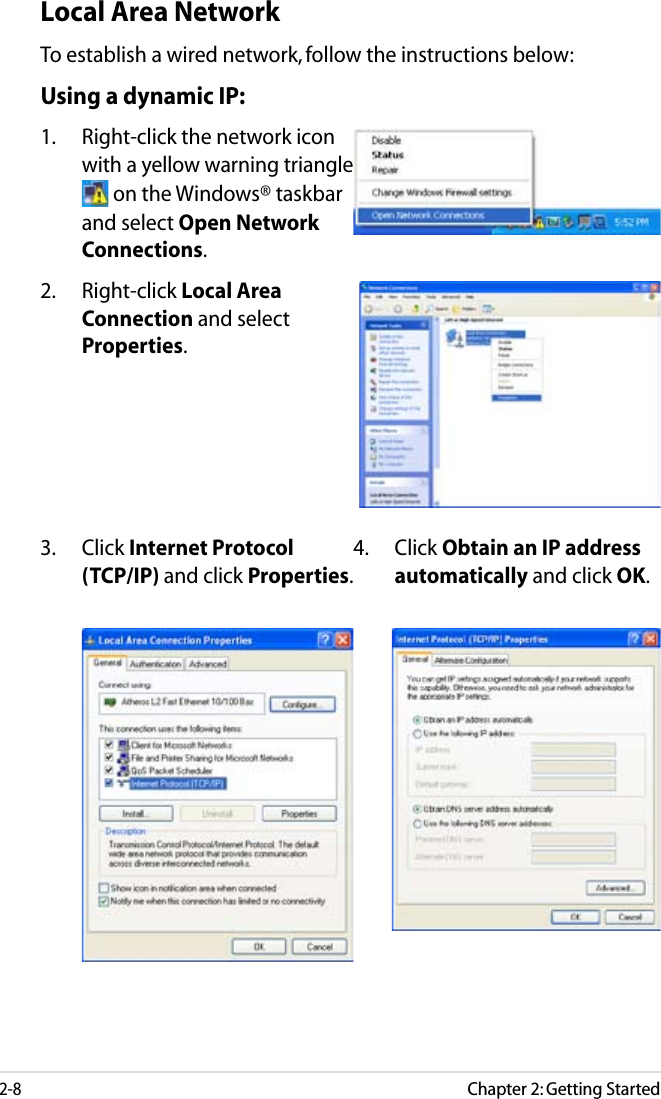 Chapter 2: Getting Started2-8Local Area NetworkTo establish a wired network, follow the instructions below:Using a dynamic IP:1.  Right-click the network icon with a yellow warning triangle  on the Windows® taskbar and select Open Network Connections.3.  Click Internet Protocol (TCP/IP) and click Properties.2.  Right-click Local Area Connection and select Properties.4.  Click Obtain an IP address automatically and click OK.