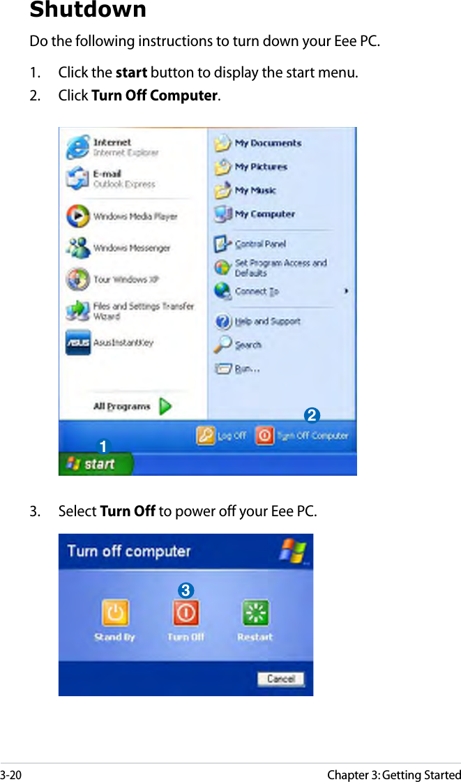 3-20Chapter 3: Getting StartedShutdownDo the following instructions to turn down your Eee PC.1.  Click the start button to display the start menu.2.  Click Turn Off Computer.123.  Select Turn Off to power off your Eee PC.3