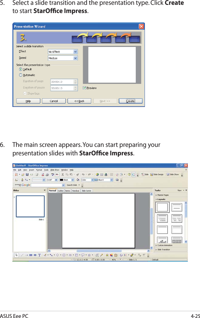 ASUS Eee PC4-255. Select a slide transition and the presentation type. Click Createto start StarOfﬁce Impress.6. The main screen appears. You can start preparing your presentation slides with StarOfﬁce Impress.