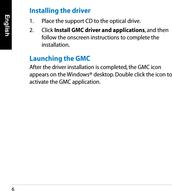 English6Installing the driver1.  Place the support CD to the optical drive.2.  Click Install GMC driver and applications, and then follow the onscreen instructions to complete the installation.Launching the GMC After the driver installation is completed, the GMC icon appears on the Windows® desktop. Double click the icon to activate the GMC application.