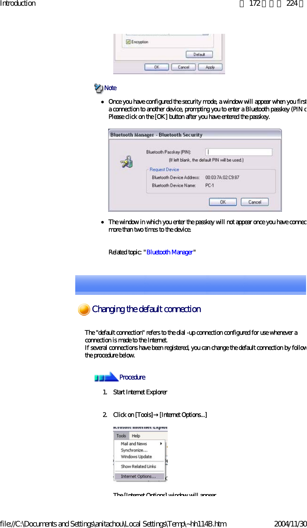 Introduction 第 172 頁，共 224 頁file://C:\Documents and Settings\anitachou\Local Settings\Temp\~hh114B.htm 2004/11/30zOnce you have configured the security mode, a window will appear when you firsta connection to another device, prompting you to enter a Bluetooth passkey (PIN cPlease click on the [OK] button after you have entered the passkey.zThe window in which you enter the passkey will not appear once you have connectmore than two times to the device.Related topic: &quot;Bluetooth Manager&quot; NoteThe &quot;default connection&quot; refers to the dial -up connection configured for use whenever a connection is made to the Internet.If several connections have been registered, you can change the default connection by followthe procedure below.1. Start Internet Explorer2. Click on [Tools]→[Internet Options...]The [Internet Options] window will appearProcedureChanging the default connection