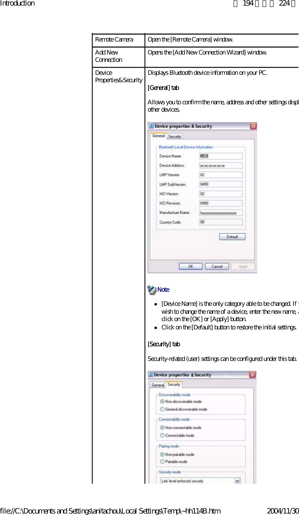 Introduction 第 194 頁，共 224 頁file://C:\Documents and Settings\anitachou\Local Settings\Temp\~hh114B.htm 2004/11/30Remote Camera Open the [Remote Camera] window.Add New Connection Opens the [Add New Connection Wizard] window.Device Properties&amp;Security Displays Bluetooth device information on your PC.[General] tabAllows you to confirm the name, address and other settings displother devices. z[Device Name] is the only category able to be changed. If ywish to change the name of a device, enter the new name, aclick on the [OK] or [Apply] button.zClick on the [Default] button to restore the initial settings. [Security] tabSecurity-related (user) settings can be configured under this tab.Note