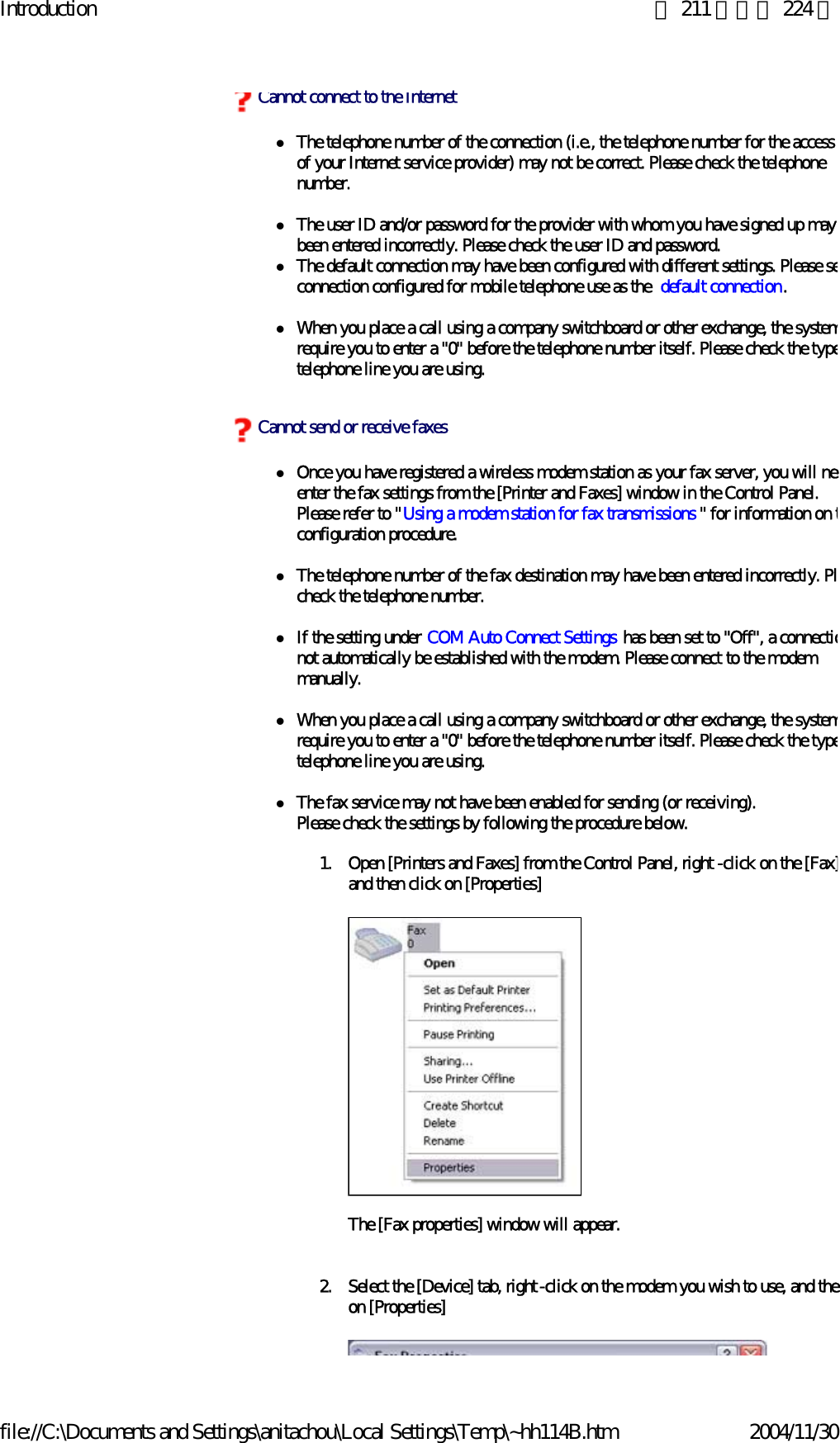 Introduction 第 211 頁，共 224 頁file://C:\Documents and Settings\anitachou\Local Settings\Temp\~hh114B.htm 2004/11/30zThe telephone number of the connection (i.e., the telephone number for the access of your Internet service provider) may not be correct. Please check the telephone number.zThe user ID and/or password for the provider with whom you have signed up may been entered incorrectly. Please check the user ID and password.zThe default connection may have been configured with different settings. Please seconnection configured for mobile telephone use as the  default connection.zWhen you place a call using a company switchboard or other exchange, the systemrequire you to enter a &quot;0&quot; before the telephone number itself. Please check the typetelephone line you are using.zOnce you have registered a wireless modem station as your fax server, you will neeenter the fax settings from the [Printer and Faxes] window in the Control Panel.Please refer to &quot;Using a modem station for fax transmissions &quot; for information on tconfiguration procedure.zThe telephone number of the fax destination may have been entered incorrectly. Plcheck the telephone number.zIf the setting under COM Auto Connect Settings has been set to &quot;Off&quot;, a connectionot automatically be established with the modem. Please connect to the modem manually.zWhen you place a call using a company switchboard or other exchange, the systemrequire you to enter a &quot;0&quot; before the telephone number itself. Please check the typetelephone line you are using.zThe fax service may not have been enabled for sending (or receiving).Please check the settings by following the procedure below.1. Open [Printers and Faxes] from the Control Panel, right -click on the [Fax]and then click on [Properties]The [Fax properties] window will appear.2. Select the [Device] tab, right-click on the modem you wish to use, and theon [Properties]Cannot connect to the InternetCannot send or receive faxes