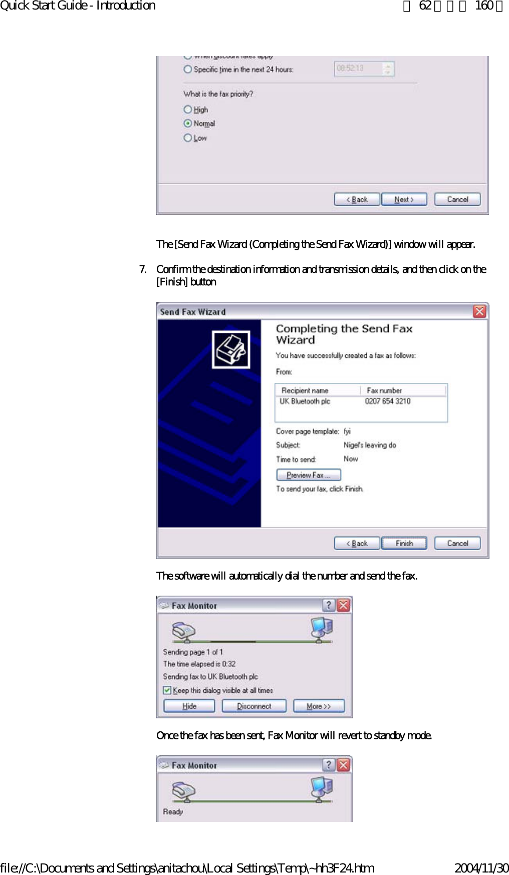 Quick Start Guide - Introduction 第 62 頁，共 160 頁file://C:\Documents and Settings\anitachou\Local Settings\Temp\~hh3F24.htm 2004/11/30The [Send Fax Wizard (Completing the Send Fax Wizard)] window will appear. 7. Confirm the destination information and transmission details, and then click on the [Finish] buttonThe software will automatically dial the number and send the fax.Once the fax has been sent, Fax Monitor will revert to standby mode.