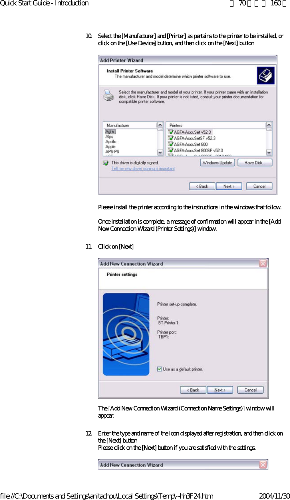 Quick Start Guide - Introduction 第 70 頁，共 160 頁file://C:\Documents and Settings\anitachou\Local Settings\Temp\~hh3F24.htm 2004/11/3010. Select the [Manufacturer] and [Printer] as pertains to the printer to be installed, or click on the [Use Device] button, and then click on the [Next] button Please install the printer according to the instructions in the windows that follow.Once installation is complete, a message of confirmation will appear in the [Add New Connection Wizard (Printer Settings)] window.11. Click on [Next]The [Add New Connection Wizard (Connection Name Settings)] window will appear.12. Enter the type and name of the icon displayed after registration, and then click on the [Next] buttonPlease click on the [Next] button if you are satisfied with the settings.