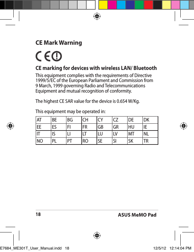 ASUS MeMO Pad18CE Mark Warning   CE marking for devices with wireless LAN/ BluetoothThis equipment complies with the requirements of Directive 1999/5/EC of the European Parliament and Commission from 9 March, 1999 governing Radio and Telecommunications Equipment and mutual recognition of conformity.The highest CE SAR value for the device is 0.654 W/Kg.This equipment may be operated in:AT BE BG CH CY CZ DE DKEE ES FI FR GB GR HU IEIT IS LI LT LU LV MT NLNO PL PT RO SE SI SK TRE7684_ME301T_User_Manual.indd   18 12/5/12   12:14:04 PM
