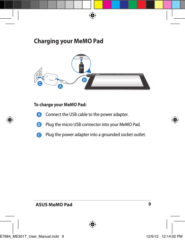 ASUS MeMO Pad9Charging your MeMO PadConnect the USB cable to the power adapter.Plug the micro USB connector into your MeMO Pad.Plug the power adapter into a grounded socket outlet.To charge your MeMO Pad:E7684_ME301T_User_Manual.indd   9 12/5/12   12:14:02 PM
