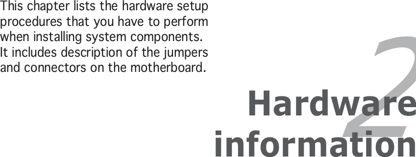 2HardwareinformationThis chapter lists the hardware setupprocedures that you have to performwhen installing system components.It includes description of the jumpersand connectors on the motherboard.