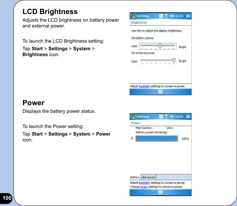 100LCD BrightnessAdjusts the LCD brightness on battery power and external power.To launch the LCD Brightness setting:Tap Start &gt; Settings &gt; System &gt; Brightness icon.PowerDisplays the battery power status. To launch the Power setting:Tap Start &gt; Settings &gt; System &gt; Power icon.