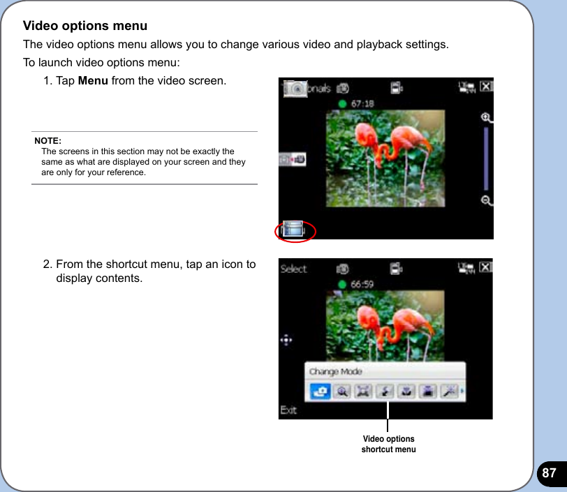 87Video options menuThe video options menu allows you to change various video and playback settings.To launch video options menu:1. Tap Menu from the video screen.2. From the shortcut menu, tap an icon to display contents.Video options  shortcut menuNOTE: The screens in this section may not be exactly the same as what are displayed on your screen and they are only for your reference.