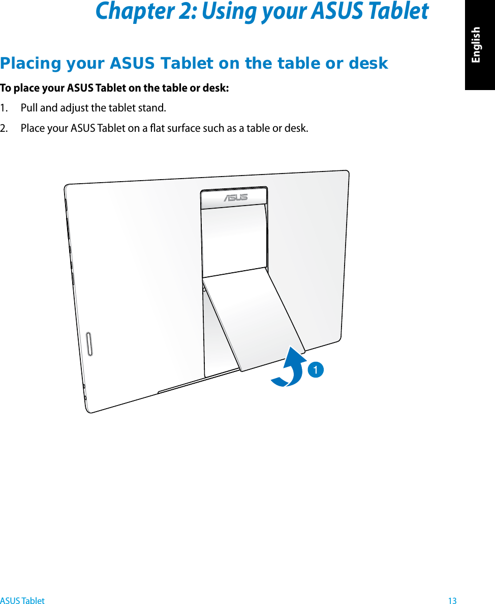 English13ASUS TabletChapter 2: Using your ASUS TabletPlacing your ASUS Tablet on the table or deskTo place your ASUS Tablet on the table or desk:1.  Pull and adjust the tablet stand.2.  Place your ASUS Tablet on a at surface such as a table or desk.