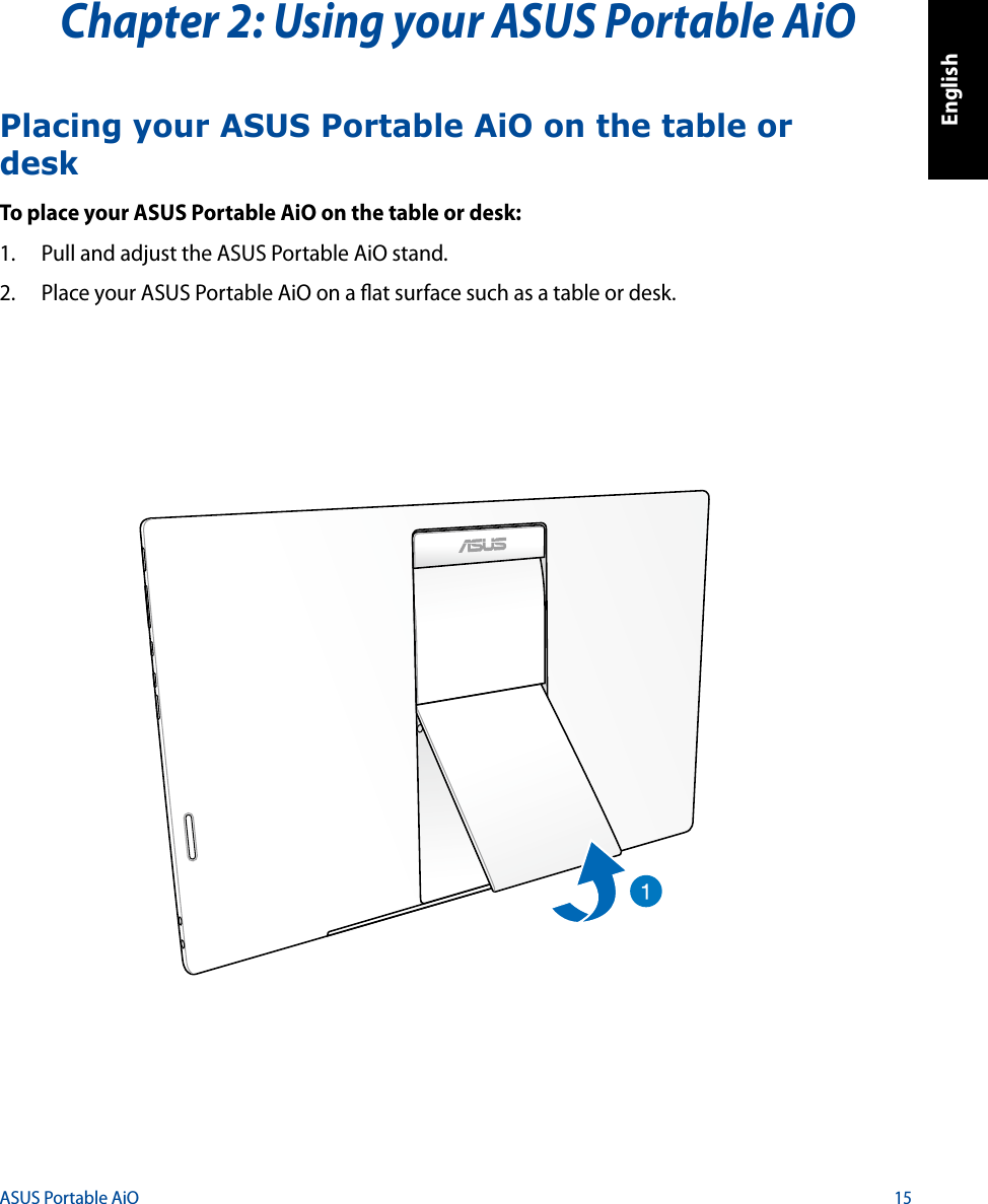 English15ASUS Portable AiOChapter 2: Using your ASUS Portable AiOPlacing your ASUS Portable AiO on the table or deskTo place your ASUS Portable AiO on the table or desk:1.  Pull and adjust the ASUS Portable AiO stand.2.  Place your ASUS Portable AiO on a at surface such as a table or desk.