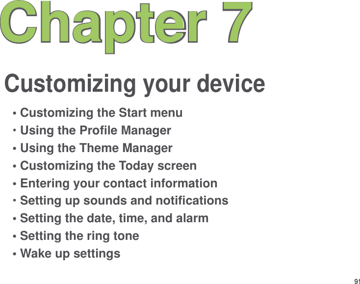 91Customizing your deviceChapter 7• Customizing the Start menu• Using the Prole Manager• Using the Theme Manager• Customizing the Today screen• Entering your contact information• Setting up sounds and notications• Setting the date, time, and alarm• Setting the ring tone• Wake up settings