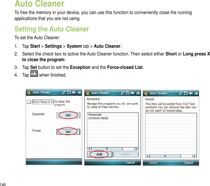 146Auto CleanerTo free the memory in your device, you can use this function to conveniently close the running applications that you are not using.Setting the Auto CleanerTo set the Auto Cleaner:1.  Tap Start &gt; Settings &gt; System tab &gt; Auto Cleaner.2.  Select the check box to active the Auto Cleaner function. Then select either Short or Long press X to close the program.3.  Tap Set button to set the Exception and the Force-closed List.4.  Tap   when nished.