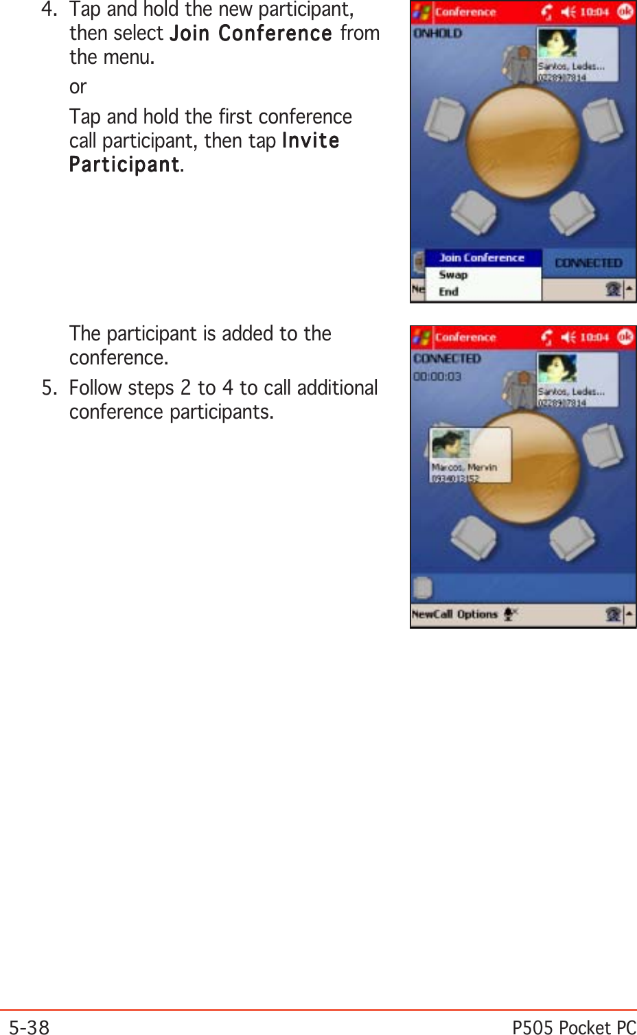 5-38P505 Pocket PC4. Tap and hold the new participant,then select Join Conference Join Conference Join Conference Join Conference Join Conference fromthe menu.orTap and hold the first conferencecall participant, then tap InviteInviteInviteInviteInviteParticipantParticipantParticipantParticipantParticipant.The participant is added to theconference.5. Follow steps 2 to 4 to call additionalconference participants.