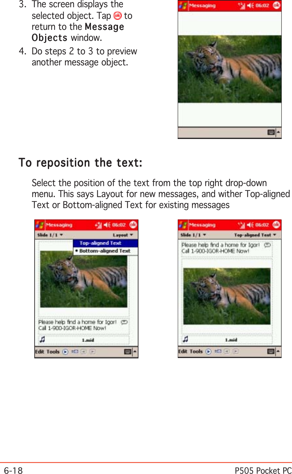 6-18P505 Pocket PCTo reposition the text:To reposition the text:To reposition the text:To reposition the text:To reposition the text:Select the position of the text from the top right drop-downmenu. This says Layout for new messages, and wither Top-alignedText or Bottom-aligned Text for existing messages3. The screen displays theselected object. Tap   toreturn to the MessageMessageMessageMessageMessageObjectsObjectsObjectsObjectsObjects window.4. Do steps 2 to 3 to previewanother message object.