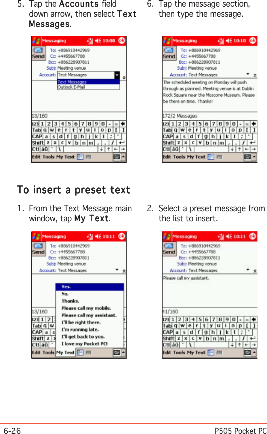 6-26P505 Pocket PC6. Tap the message section,then type the message.To insert a preset textTo insert a preset textTo insert a preset textTo insert a preset textTo insert a preset text1. From the Text Message mainwindow, tap My TextMy TextMy TextMy TextMy Text.2. Select a preset message fromthe list to insert.5. Tap the AccountsAccountsAccountsAccountsAccounts fielddown arrow, then select TextTextTextTextTextMessagesMessagesMessagesMessagesMessages.