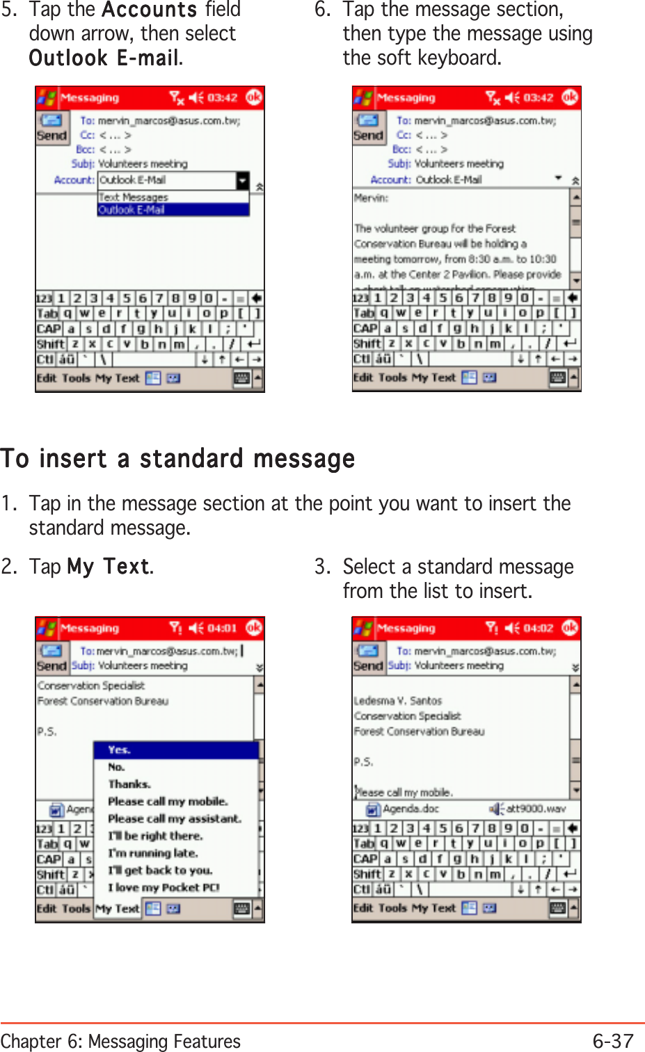 Chapter 6: Messaging Features6-376. Tap the message section,then type the message usingthe soft keyboard.To insert a standard messageTo insert a standard messageTo insert a standard messageTo insert a standard messageTo insert a standard message1. Tap in the message section at the point you want to insert thestandard message.2. Tap My TextMy TextMy TextMy TextMy Text.5. Tap the AccountsAccountsAccountsAccountsAccounts fielddown arrow, then selectOutlook E-mailOutlook E-mailOutlook E-mailOutlook E-mailOutlook E-mail.3. Select a standard messagefrom the list to insert.