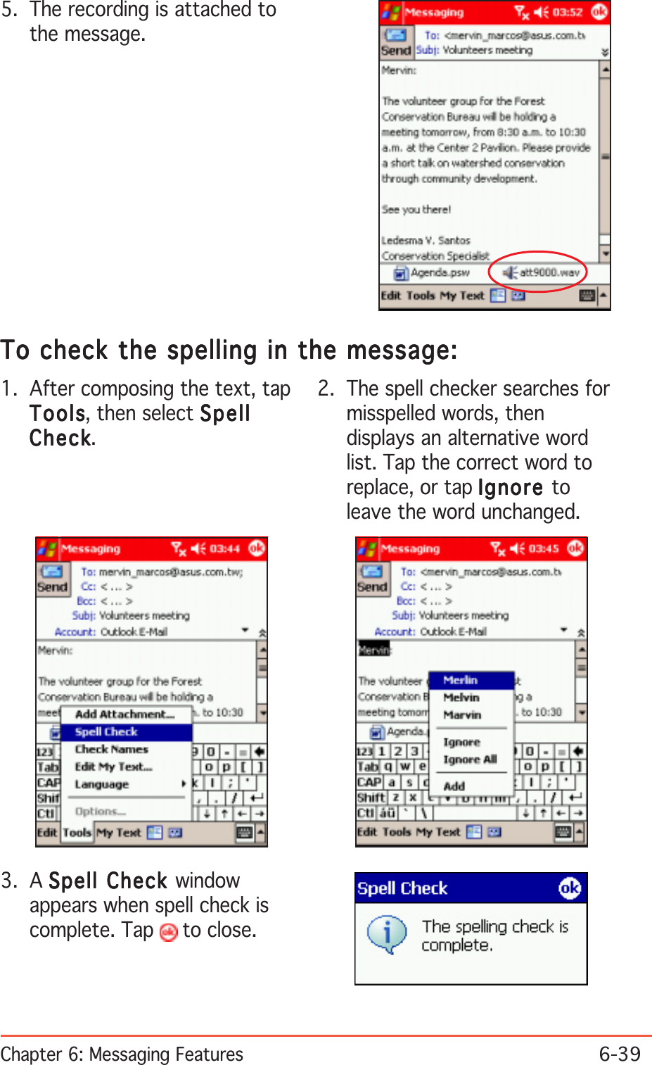Chapter 6: Messaging Features6-395. The recording is attached tothe message.To check the spelling in the message:To check the spelling in the message:To check the spelling in the message:To check the spelling in the message:To check the spelling in the message:2. The spell checker searches formisspelled words, thendisplays an alternative wordlist. Tap the correct word toreplace, or tap IgnoreIgnoreIgnoreIgnoreIgnore toleave the word unchanged.3. A Spell Check Spell Check Spell Check Spell Check Spell Check windowappears when spell check iscomplete. Tap   to close.1. After composing the text, tapToolsToolsToolsToolsTo o ls, then select SpellSpellSpellSpellSpellCheckCheckCheckCheckCheck.