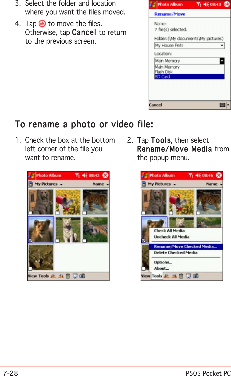 7-28P505 Pocket PC2. Tap ToolsToolsToolsToolsTo ols, then selectRename/Move Media Rename/Move Media Rename/Move Media Rename/Move Media Rename/Move Media fromthe popup menu.1. Check the box at the bottomleft corner of the file youwant to rename.To rename a photo or video file:To rename a photo or video file:To rename a photo or video file:To rename a photo or video file:To rename a photo or video file:3. Select the folder and locationwhere you want the files moved.4. Tap   to move the files.Otherwise, tap CancelCancelCancelCancelCancel to returnto the previous screen.