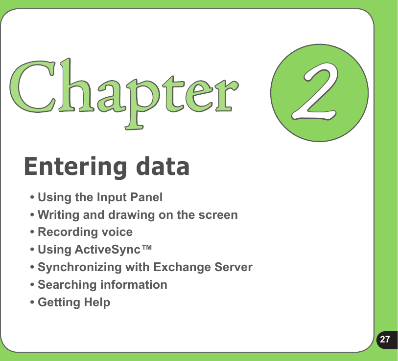 27Entering dataChapter• Using the Input Panel• Writing and drawing on the screen• Recording voice• Using ActiveSync™• Synchronizing with Exchange Server• Searching information• Getting Help2