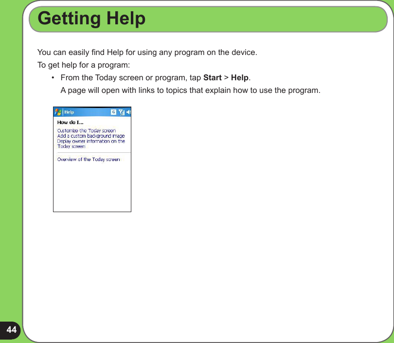 44Getting Help You can easily nd Help for using any program on the device.To get help for a program:•   From the Today screen or program, tap Start &gt; Help.   A page will open with links to topics that explain how to use the program.