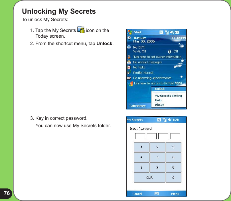 76Unlocking My SecretsTo unlock My Secrets:1. Tap the My Secrets   icon on the Today screen.2. From the shortcut menu, tap Unlock.3. Key in correct password.  You can now use My Secrets folder.