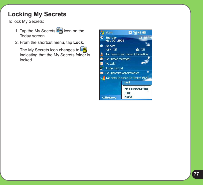 77Locking My SecretsTo lock My Secrets:1. Tap the My Secrets   icon on the Today screen.2. From the shortcut menu, tap Lock.  The My Secrets icon changes to   indicating that the My Secrets folder is locked.