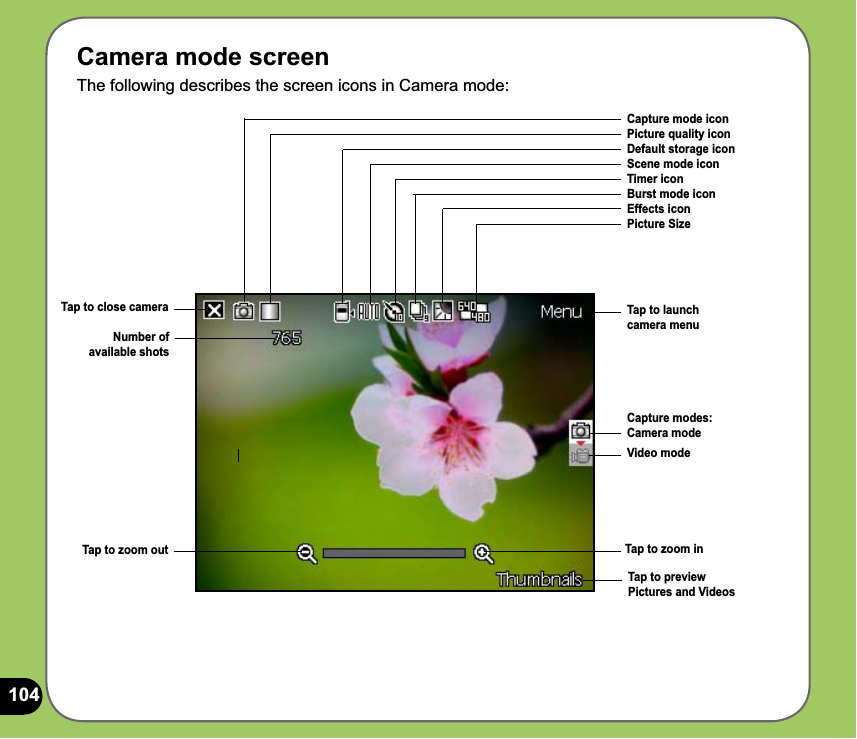 104Camera mode screenThe following describes the screen icons in Camera mode:Capture mode iconPicture quality iconDefault storage iconScene mode iconTimer iconBurst mode iconEffects iconPicture SizeTap to zoom out Tap to zoom inTap to close camera Tap to launch camera menuNumber of  available shotsCapture modes:Camera modeVideo modeTap to preview Pictures and Videos