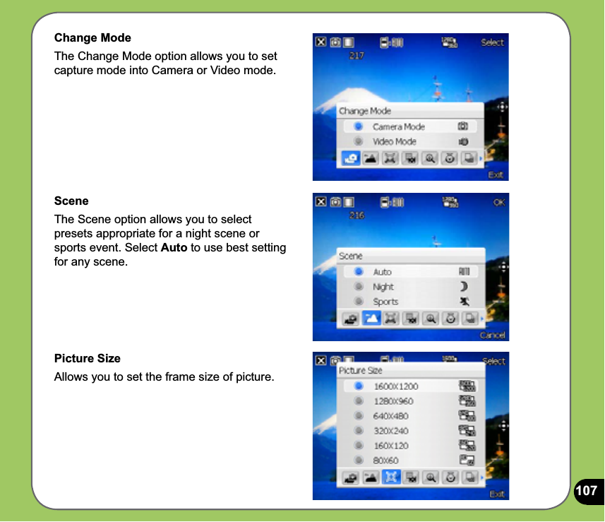 107Change ModeThe Change Mode option allows you to set capture mode into Camera or Video mode.SceneThe Scene option allows you to select presets appropriate for a night scene or sports event. Select Auto to use best setting for any scene.Picture SizeAllows you to set the frame size of picture.