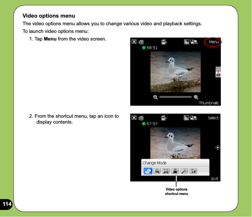 114Video options menuThe video options menu allows you to change various video and playback settings.To launch video options menu:1. Tap Menu from the video screen.2. From the shortcut menu, tap an icon to display contents.Video options  shortcut menu